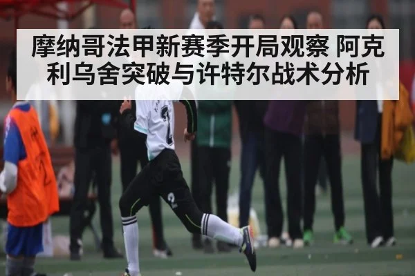 摩纳哥法甲新赛季开局观察 阿克利乌舍突破与许特尔战术分析